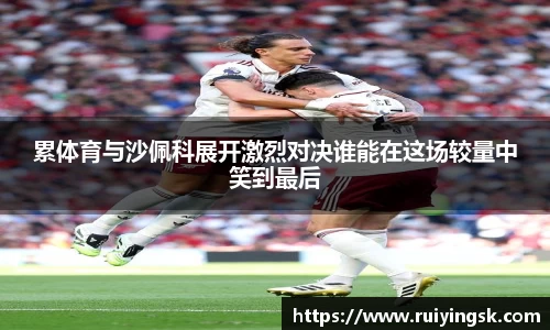 累体育与沙佩科展开激烈对决谁能在这场较量中笑到最后