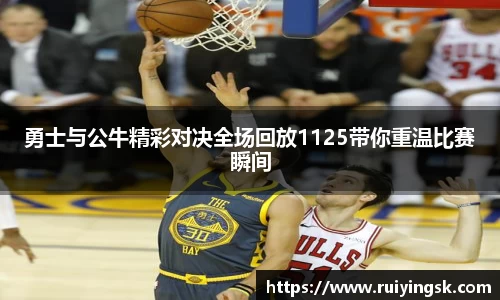 K1体育勇士与公牛精彩对决全场回放1125带你重温比赛瞬间